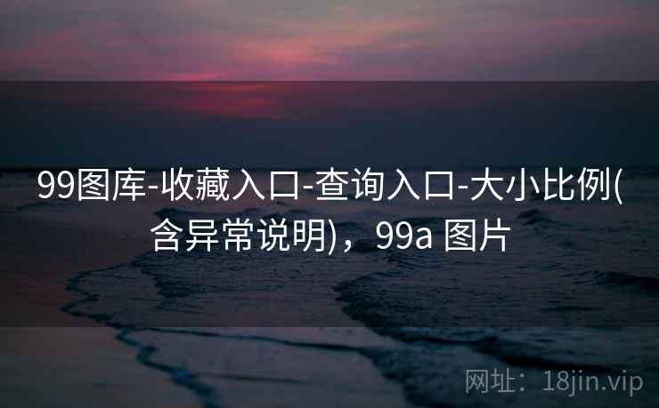99图库-收藏入口-查询入口-大小比例(含异常说明),99a 图片 99图库-收藏入口-查询入口-大小比例(含异常说明),99a 图片
