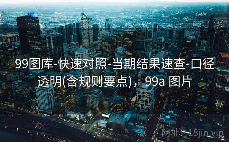 99图库-快速对照-当期结果速查-口径透明(含规则要点),99a 图片 99图库-快速对照-当期结果速查-口径透明(含规则要点),99a 图片
