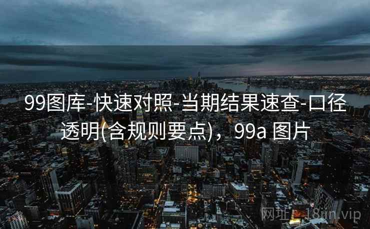 99图库-快速对照-当期结果速查-口径透明(含规则要点),99a 图片 99图库-快速对照-当期结果速查-口径透明(含规则要点),99a 图片