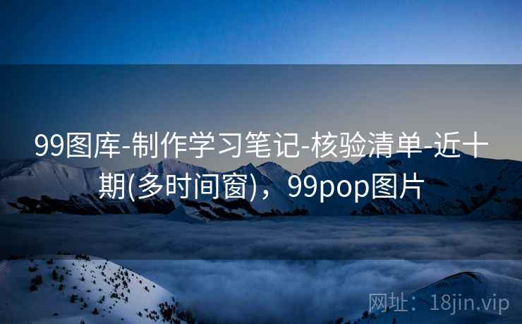 99图库-制作学习笔记-核验清单-近十期(多时间窗),99pop图片 99图库-制作学习笔记-核验清单-近十期(多时间窗),99pop图片