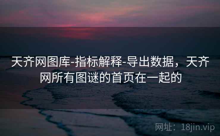 天齐网图库-指标解释-导出数据,天齐网所有图谜的首页在一起的 天齐网图库-指标解释-导出数据,天齐网所有图谜的首页在一起的