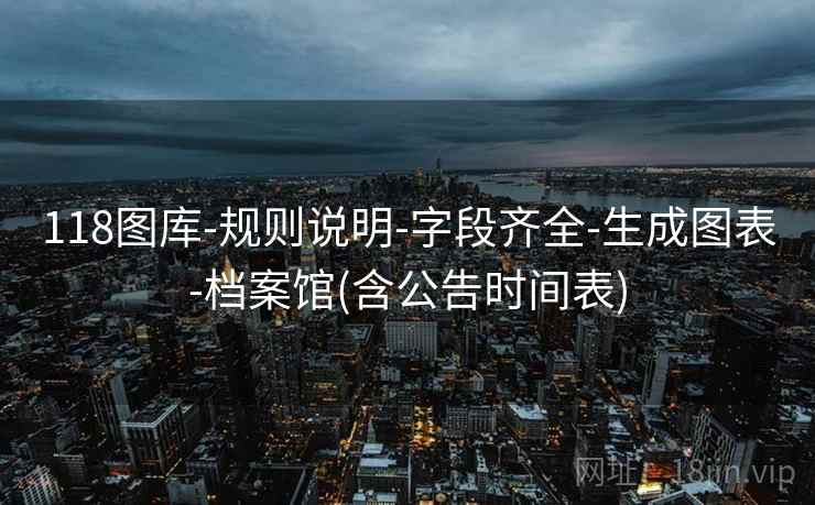 118图库-规则说明-字段齐全-生成图表-档案馆(含公告时间表) 118图库-规则说明-字段齐全-生成图表-档案馆(含公告时间表)