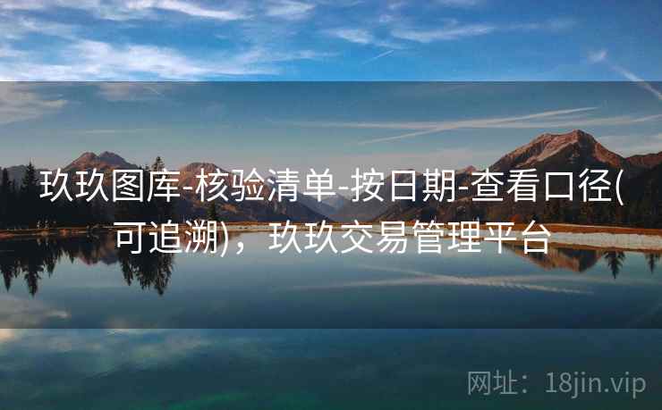 玖玖图库-核验清单-按日期-查看口径(可追溯)，玖玖交易管理平台