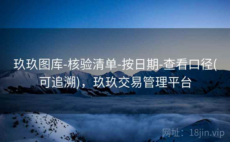 玖玖图库-核验清单-按日期-查看口径(可追溯)，玖玖交易管理平台