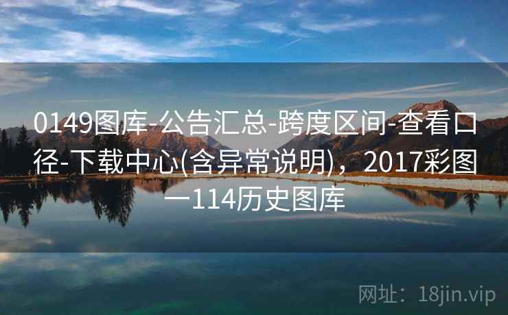 0149图库-公告汇总-跨度区间-查看口径-下载中心(含异常说明)，2017彩图一114历史图库