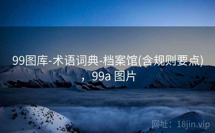 99图库-术语词典-档案馆(含规则要点),99a 图片 99图库-术语词典-档案馆(含规则要点),99a 图片