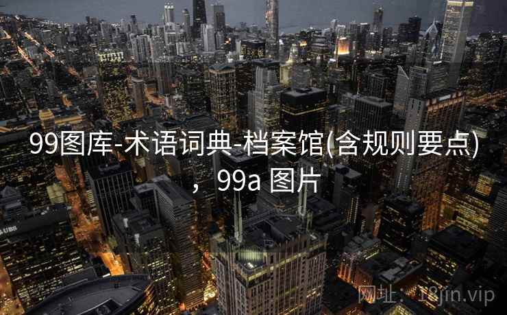 99图库-术语词典-档案馆(含规则要点),99a 图片 99图库-术语词典-档案馆(含规则要点),99a 图片
