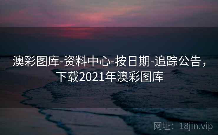 澳彩图库-资料中心-按日期-追踪公告，下载2021年澳彩图库