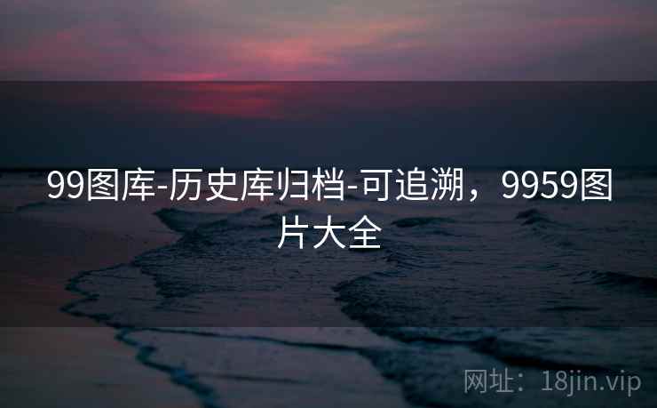 99图库-历史库归档-可追溯,9959图片大全 99图库-历史库归档-可追溯,9959图片大全
