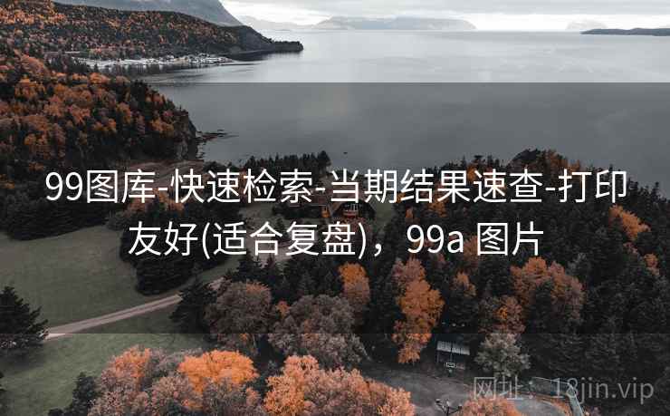99图库-快速检索-当期结果速查-打印友好(适合复盘),99a 图片 99图库-快速检索-当期结果速查-打印友好(适合复盘),99a 图片