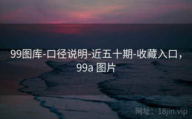 99图库-口径说明-近五十期-收藏入口,99a 图片 99图库-口径说明-近五十期-收藏入口,99a 图片